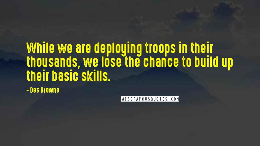 Des Browne Quotes: While we are deploying troops in their thousands, we lose the chance to build up their basic skills.