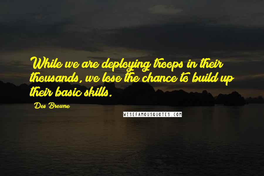 Des Browne Quotes: While we are deploying troops in their thousands, we lose the chance to build up their basic skills.