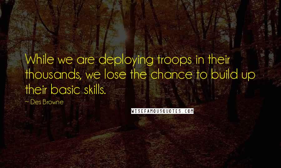 Des Browne Quotes: While we are deploying troops in their thousands, we lose the chance to build up their basic skills.