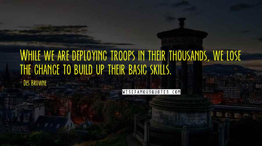 Des Browne Quotes: While we are deploying troops in their thousands, we lose the chance to build up their basic skills.