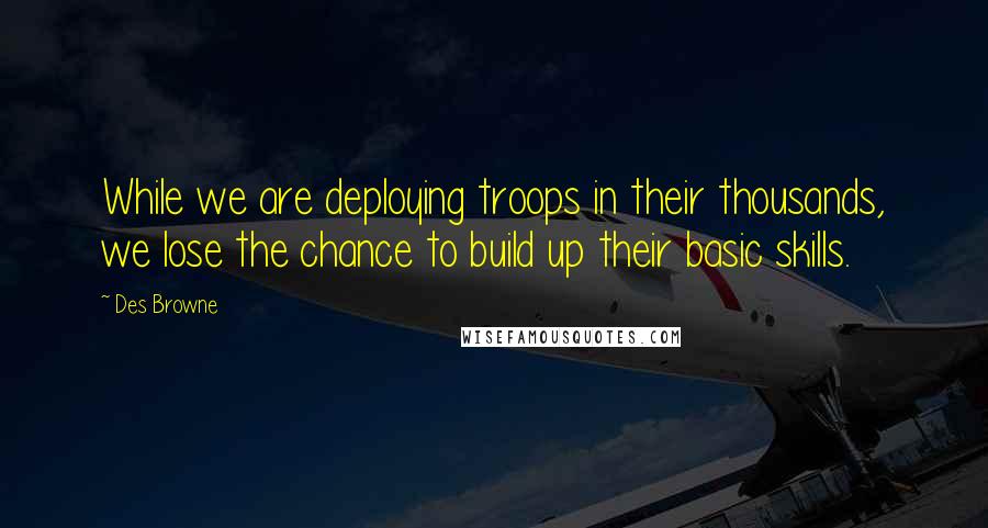 Des Browne Quotes: While we are deploying troops in their thousands, we lose the chance to build up their basic skills.