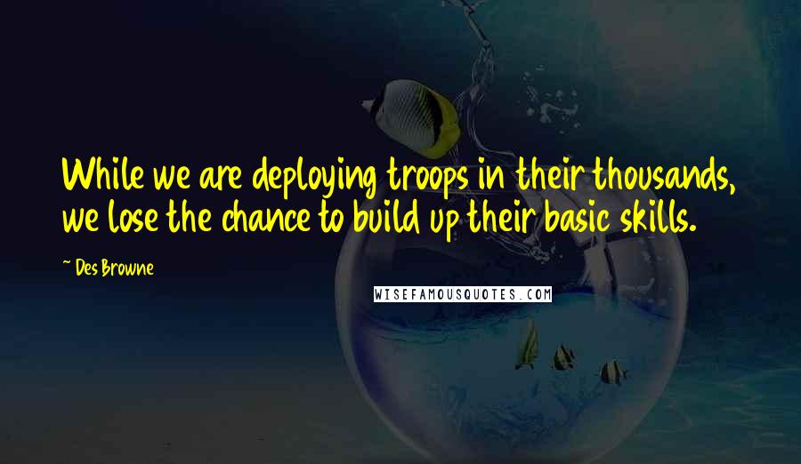 Des Browne Quotes: While we are deploying troops in their thousands, we lose the chance to build up their basic skills.