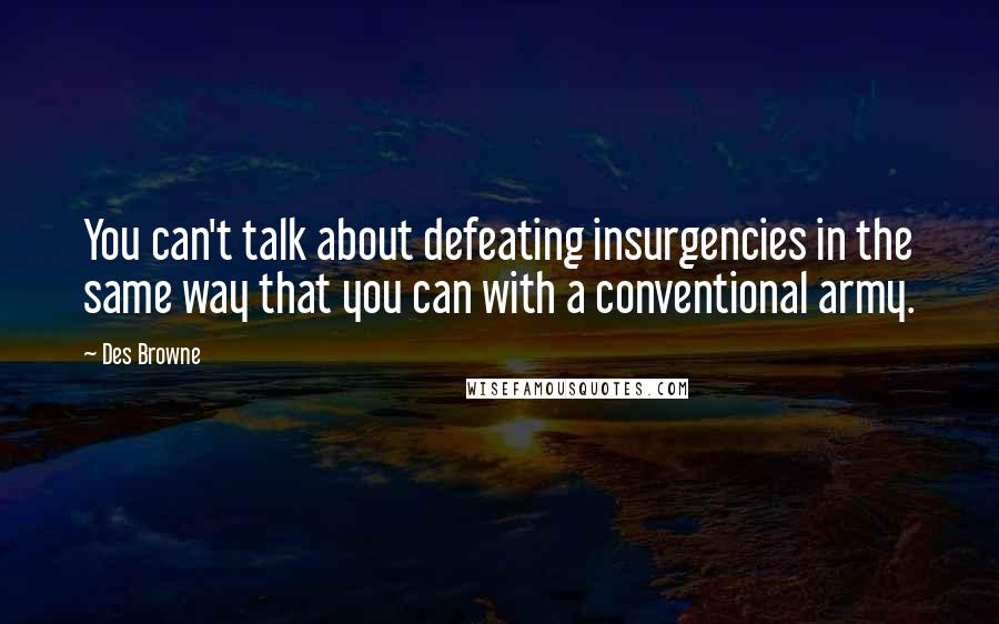 Des Browne Quotes: You can't talk about defeating insurgencies in the same way that you can with a conventional army.