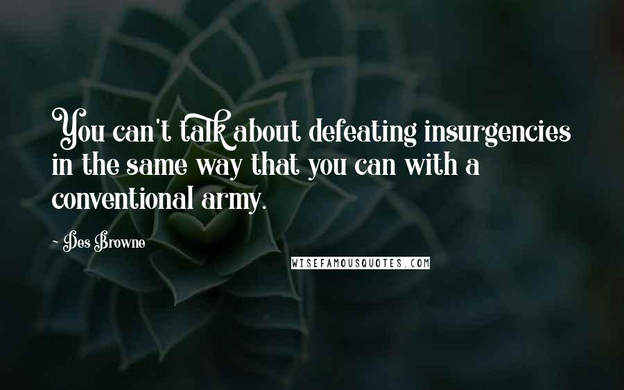 Des Browne Quotes: You can't talk about defeating insurgencies in the same way that you can with a conventional army.