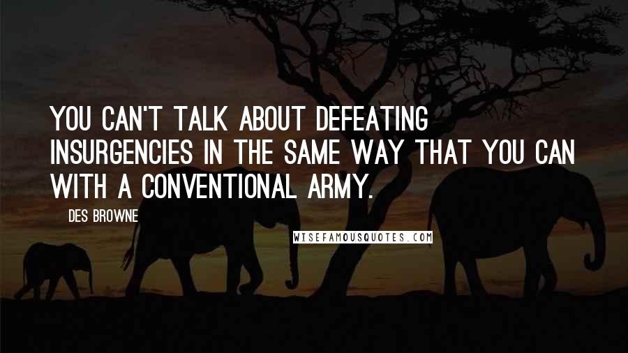 Des Browne Quotes: You can't talk about defeating insurgencies in the same way that you can with a conventional army.