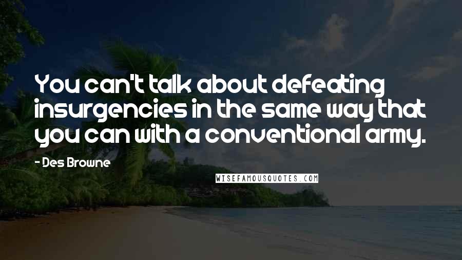 Des Browne Quotes: You can't talk about defeating insurgencies in the same way that you can with a conventional army.