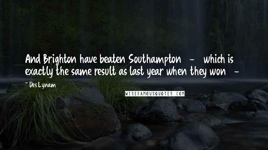 Des Lynam Quotes: And Brighton have beaten Southampton 4-2 which is exactly the same result as last year when they won 3-1