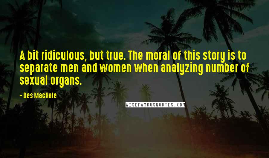 Des MacHale Quotes: A bit ridiculous, but true. The moral of this story is to separate men and women when analyzing number of sexual organs.