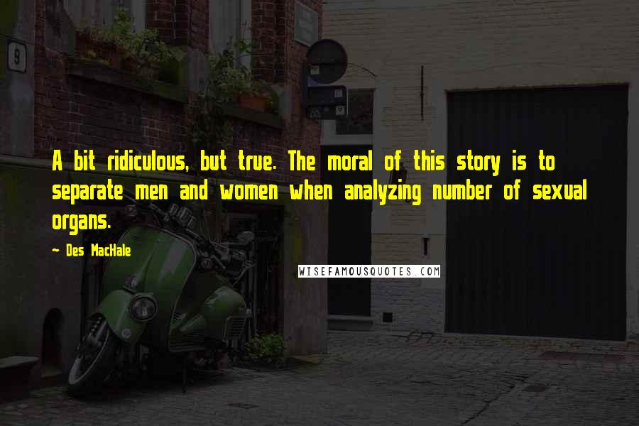 Des MacHale Quotes: A bit ridiculous, but true. The moral of this story is to separate men and women when analyzing number of sexual organs.