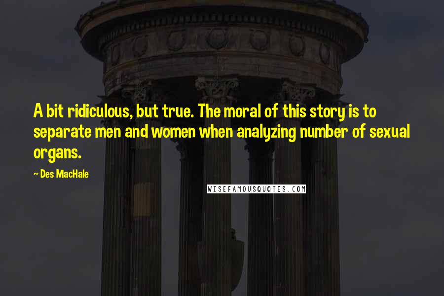 Des MacHale Quotes: A bit ridiculous, but true. The moral of this story is to separate men and women when analyzing number of sexual organs.