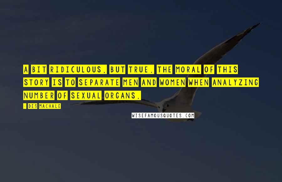 Des MacHale Quotes: A bit ridiculous, but true. The moral of this story is to separate men and women when analyzing number of sexual organs.