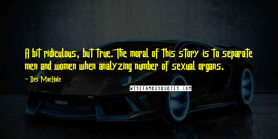 Des MacHale Quotes: A bit ridiculous, but true. The moral of this story is to separate men and women when analyzing number of sexual organs.