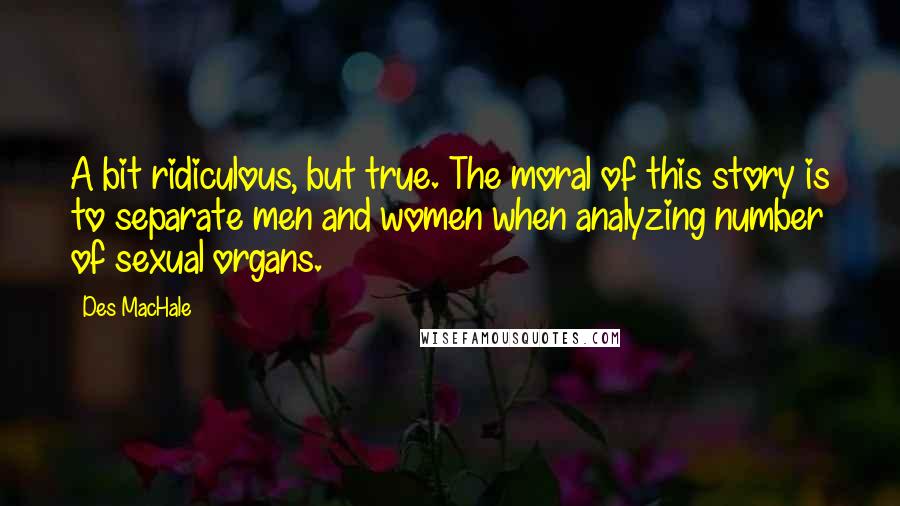 Des MacHale Quotes: A bit ridiculous, but true. The moral of this story is to separate men and women when analyzing number of sexual organs.