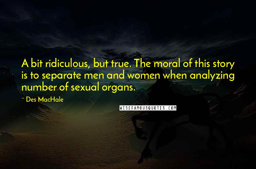 Des MacHale Quotes: A bit ridiculous, but true. The moral of this story is to separate men and women when analyzing number of sexual organs.