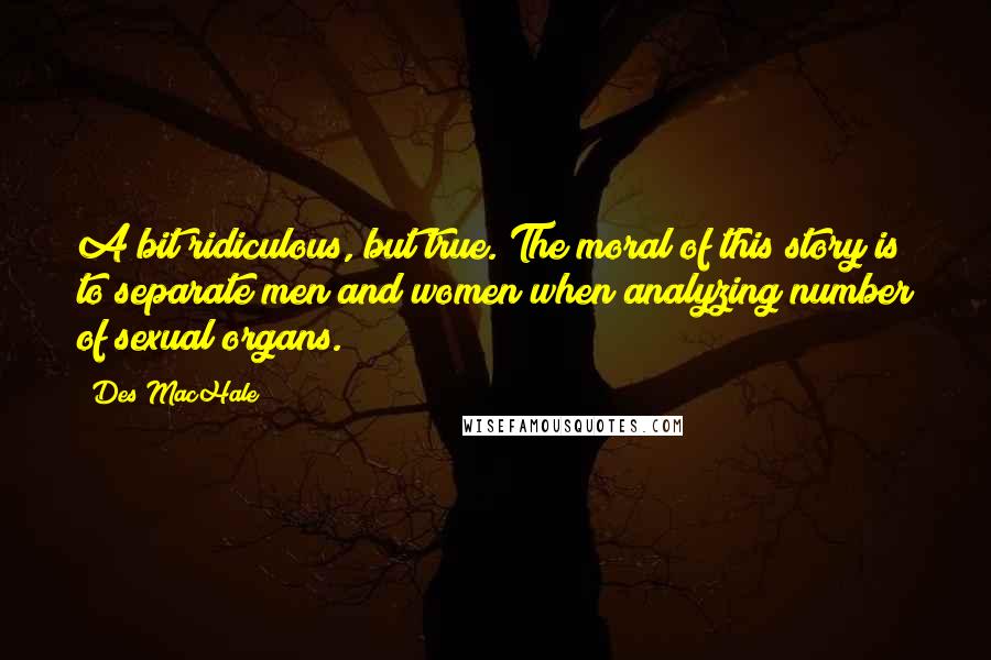 Des MacHale Quotes: A bit ridiculous, but true. The moral of this story is to separate men and women when analyzing number of sexual organs.