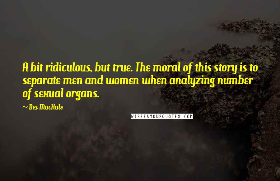 Des MacHale Quotes: A bit ridiculous, but true. The moral of this story is to separate men and women when analyzing number of sexual organs.