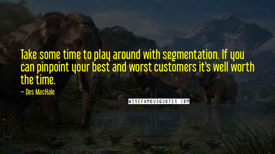 Des MacHale Quotes: Take some time to play around with segmentation. If you can pinpoint your best and worst customers it's well worth the time.