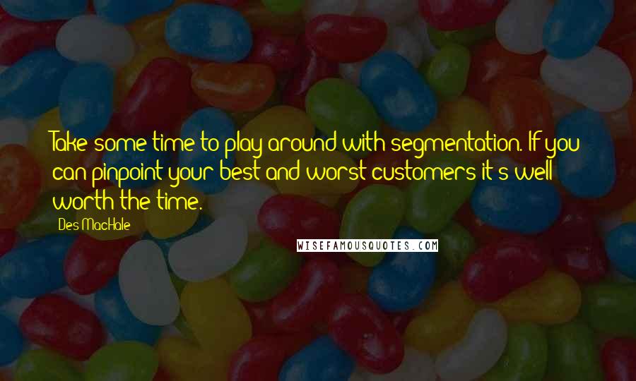 Des MacHale Quotes: Take some time to play around with segmentation. If you can pinpoint your best and worst customers it's well worth the time.