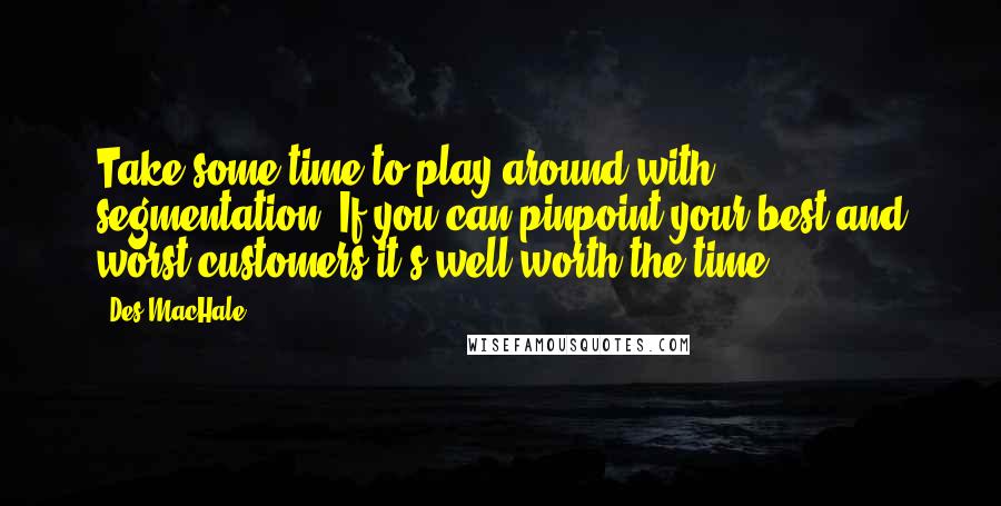 Des MacHale Quotes: Take some time to play around with segmentation. If you can pinpoint your best and worst customers it's well worth the time.