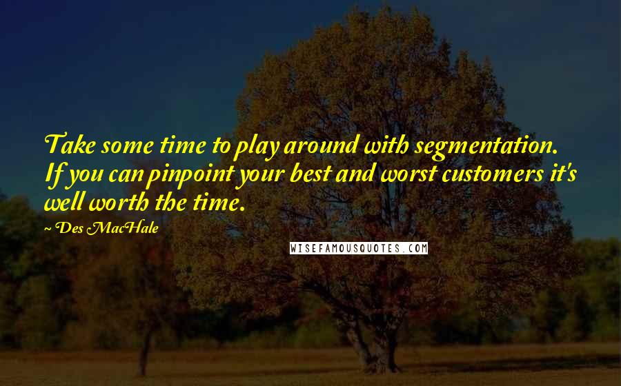 Des MacHale Quotes: Take some time to play around with segmentation. If you can pinpoint your best and worst customers it's well worth the time.