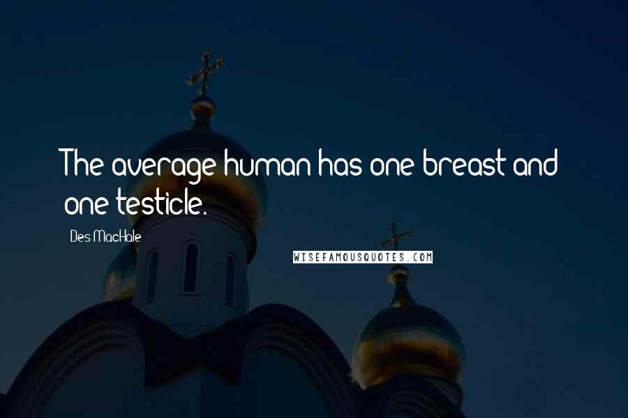 Des MacHale Quotes: The average human has one breast and one testicle.