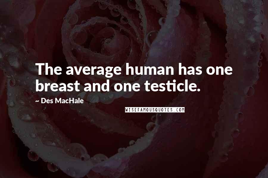 Des MacHale Quotes: The average human has one breast and one testicle.