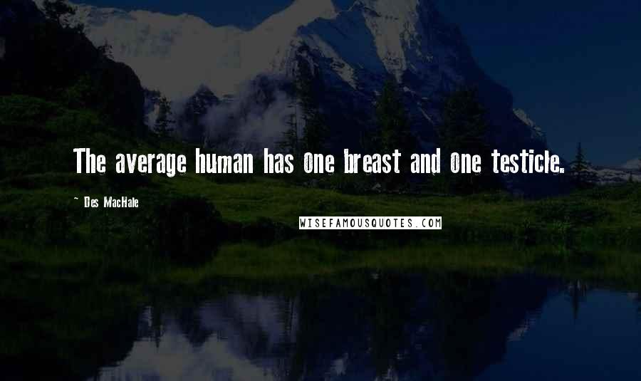 Des MacHale Quotes: The average human has one breast and one testicle.