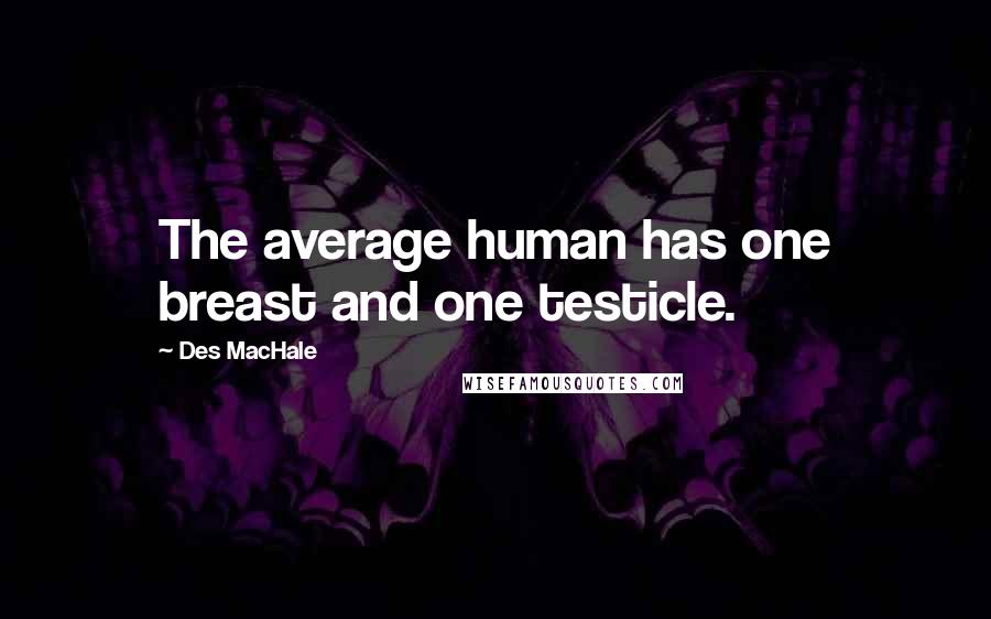 Des MacHale Quotes: The average human has one breast and one testicle.