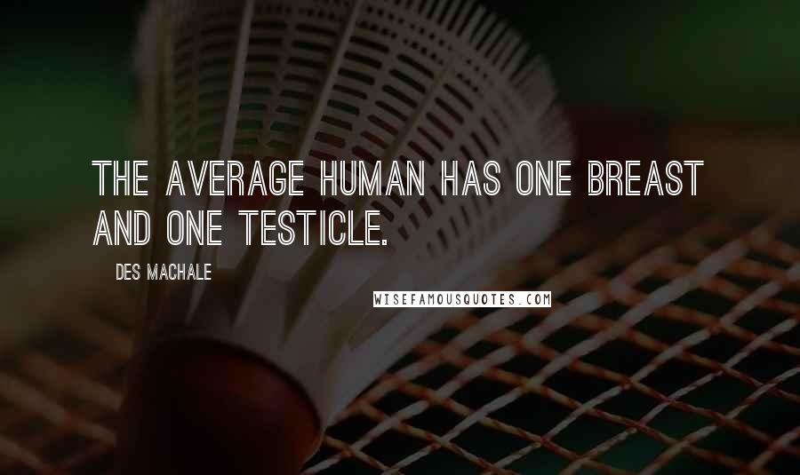 Des MacHale Quotes: The average human has one breast and one testicle.