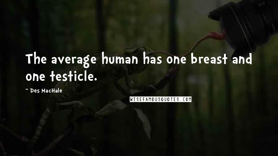 Des MacHale Quotes: The average human has one breast and one testicle.