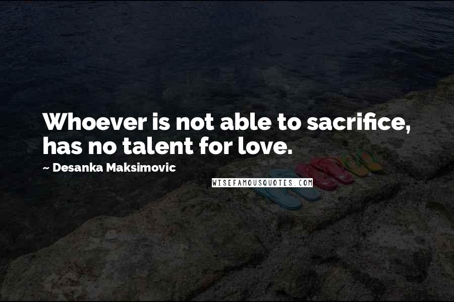 Desanka Maksimovic Quotes: Whoever is not able to sacrifice, has no talent for love.