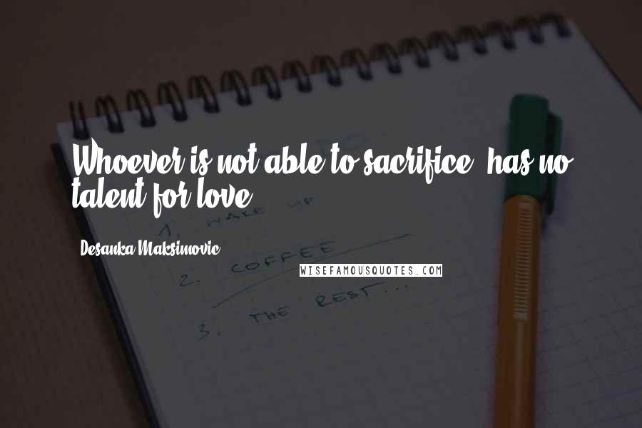 Desanka Maksimovic Quotes: Whoever is not able to sacrifice, has no talent for love.