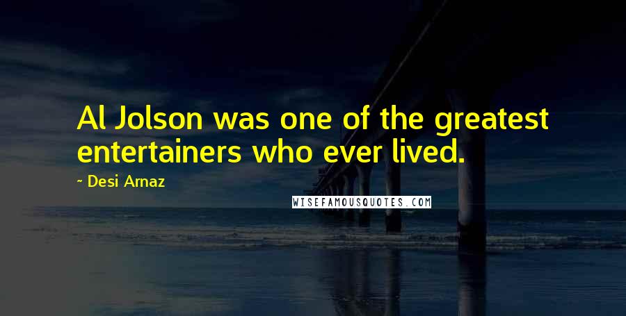 Desi Arnaz Quotes: Al Jolson was one of the greatest entertainers who ever lived.