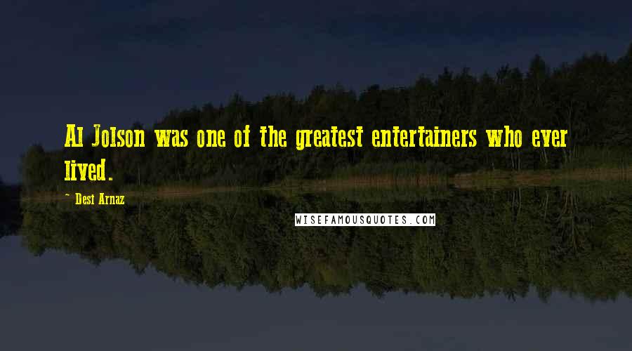 Desi Arnaz Quotes: Al Jolson was one of the greatest entertainers who ever lived.