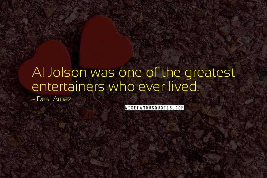 Desi Arnaz Quotes: Al Jolson was one of the greatest entertainers who ever lived.