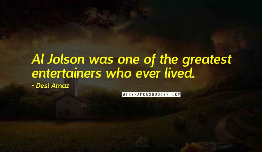 Desi Arnaz Quotes: Al Jolson was one of the greatest entertainers who ever lived.