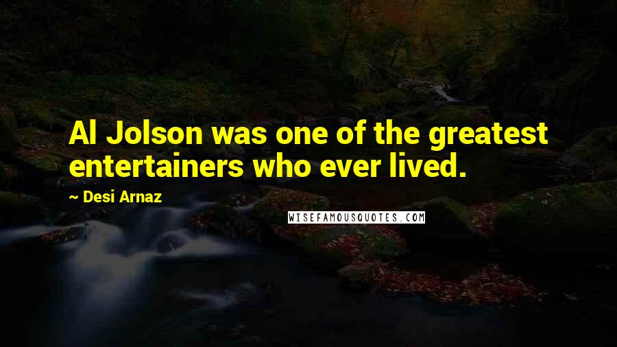 Desi Arnaz Quotes: Al Jolson was one of the greatest entertainers who ever lived.