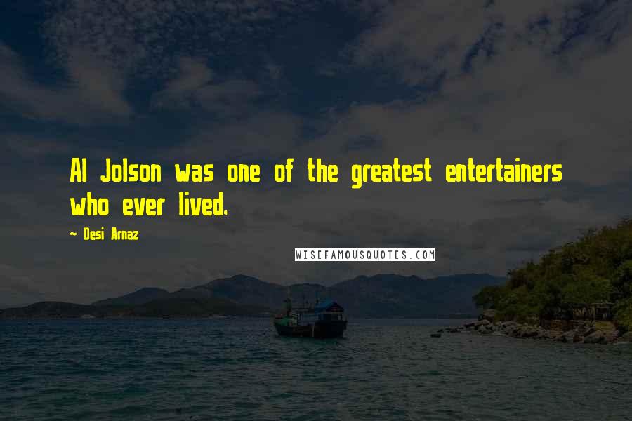 Desi Arnaz Quotes: Al Jolson was one of the greatest entertainers who ever lived.