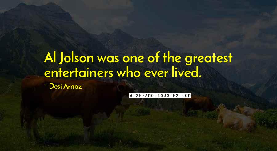 Desi Arnaz Quotes: Al Jolson was one of the greatest entertainers who ever lived.