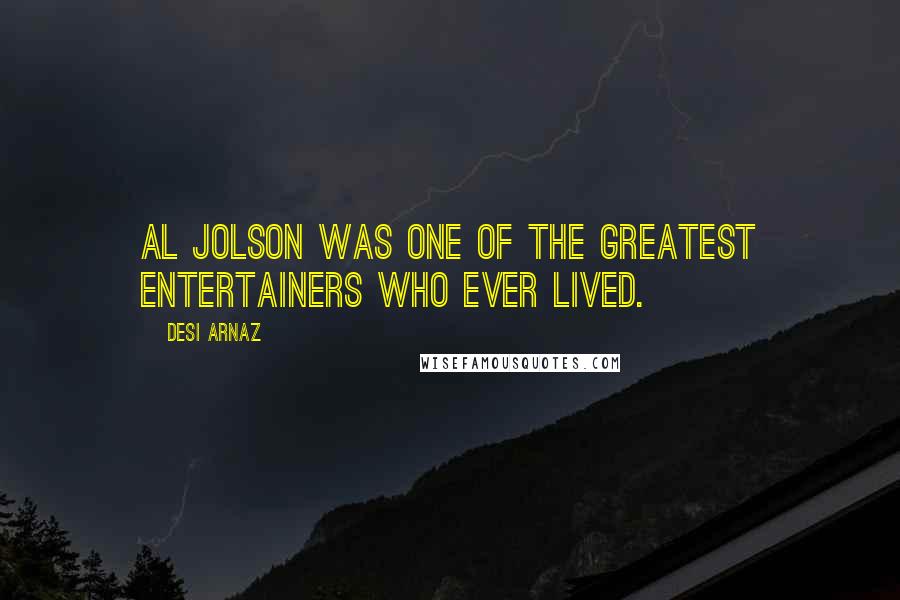 Desi Arnaz Quotes: Al Jolson was one of the greatest entertainers who ever lived.