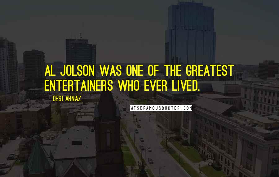 Desi Arnaz Quotes: Al Jolson was one of the greatest entertainers who ever lived.