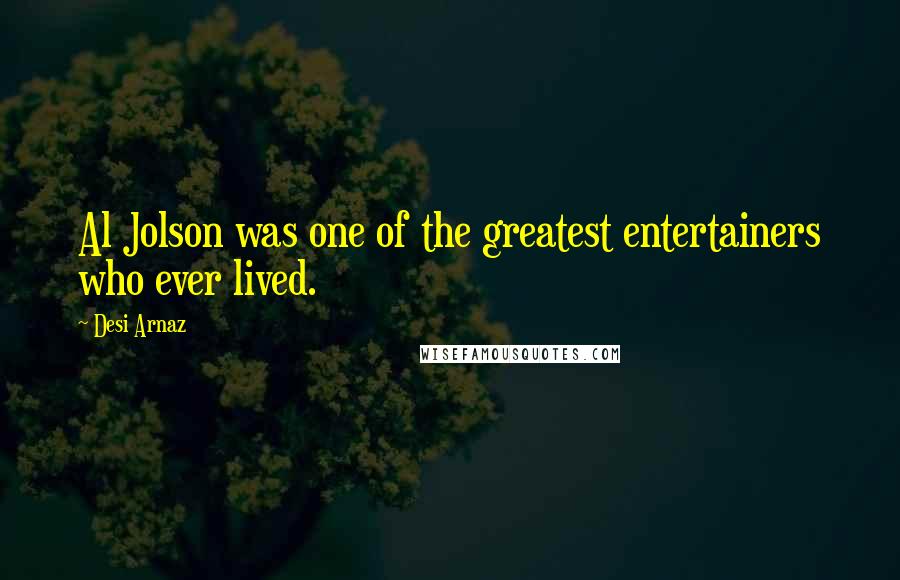 Desi Arnaz Quotes: Al Jolson was one of the greatest entertainers who ever lived.