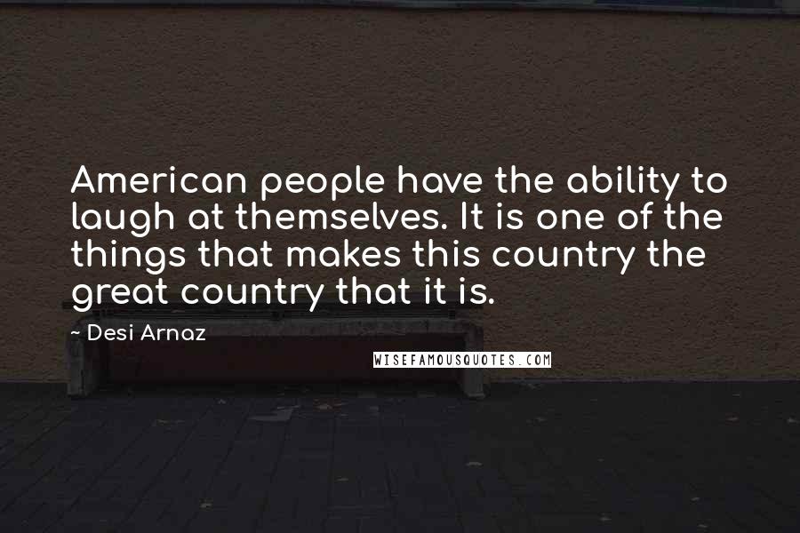 Desi Arnaz Quotes: American people have the ability to laugh at themselves. It is one of the things that makes this country the great country that it is.