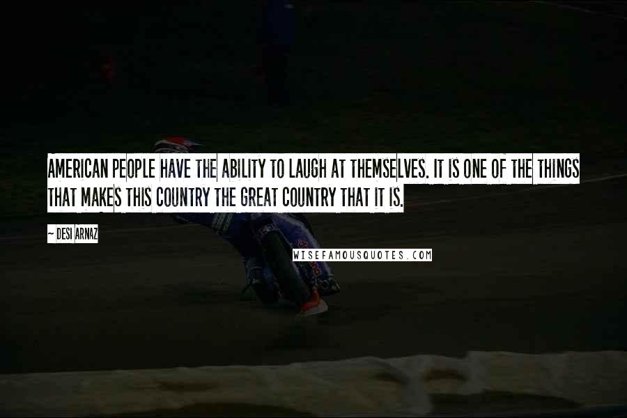 Desi Arnaz Quotes: American people have the ability to laugh at themselves. It is one of the things that makes this country the great country that it is.