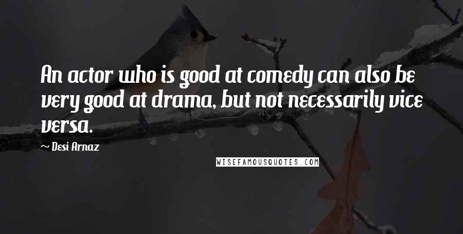 Desi Arnaz Quotes: An actor who is good at comedy can also be very good at drama, but not necessarily vice versa.