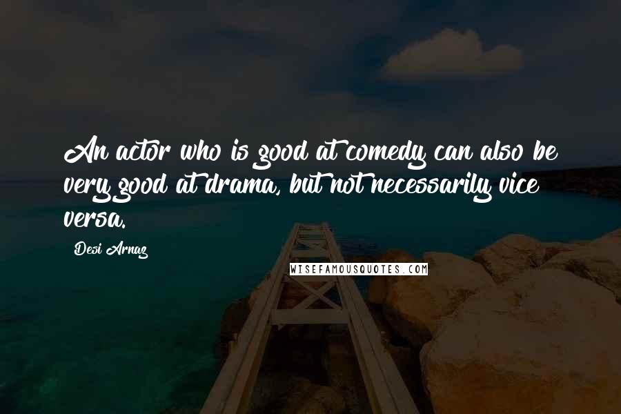 Desi Arnaz Quotes: An actor who is good at comedy can also be very good at drama, but not necessarily vice versa.