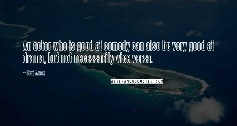 Desi Arnaz Quotes: An actor who is good at comedy can also be very good at drama, but not necessarily vice versa.