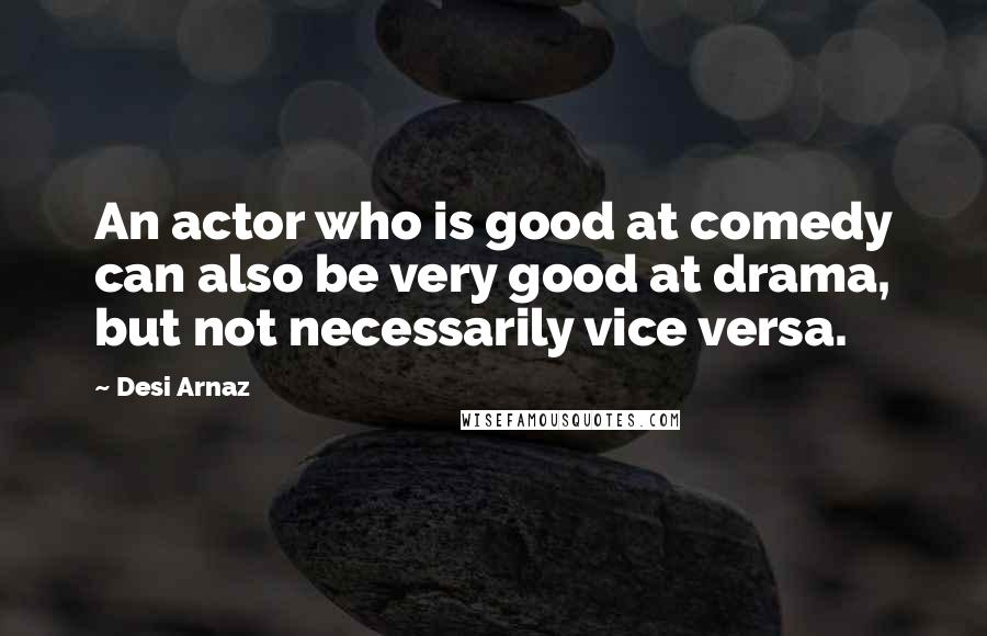 Desi Arnaz Quotes: An actor who is good at comedy can also be very good at drama, but not necessarily vice versa.