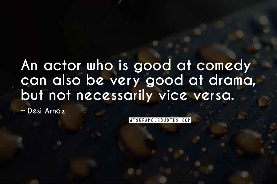 Desi Arnaz Quotes: An actor who is good at comedy can also be very good at drama, but not necessarily vice versa.