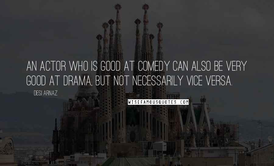 Desi Arnaz Quotes: An actor who is good at comedy can also be very good at drama, but not necessarily vice versa.